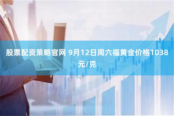 股票配资策略官网 9月12日周六福黄金价格1038元/克