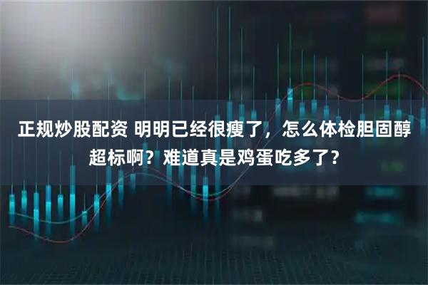 正规炒股配资 明明已经很瘦了，怎么体检胆固醇超标啊？难道真是鸡蛋吃多了？