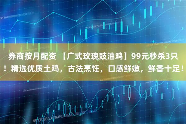 券商按月配资 【广式玫瑰豉油鸡】99元秒杀3只!精选优质土鸡,古法烹饪,口感鲜嫩,鲜香十足!