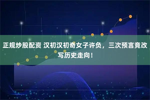 正规炒股配资 汉初汉初奇女子许负，三次预言竟改写历史走向！