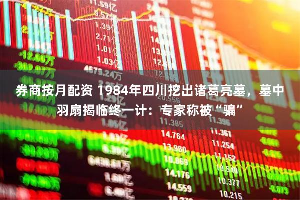 券商按月配资 1984年四川挖出诸葛亮墓,墓中羽扇揭临终一计:专家称被“骗”