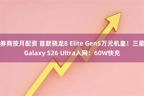 券商按月配资 首款骁龙8 Elite Gen5万元机皇！三星Galaxy S26 Ultra入网：60W快充
