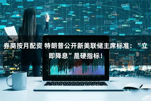 券商按月配资 特朗普公开新美联储主席标准：“立即降息”是硬指标！