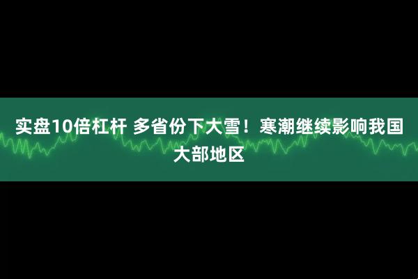 实盘10倍杠杆 多省份下大雪！寒潮继续影响我国大部地区