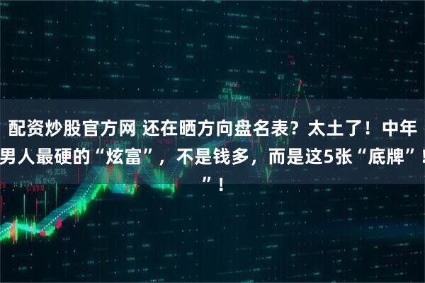 配资炒股官方网 还在晒方向盘名表？太土了！中年男人最硬的“炫富”，不是钱多，而是这5张“底牌”！