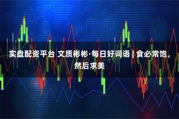 实盘配资平台 文质彬彬·每日好词语 | 食必常饱，然后求美