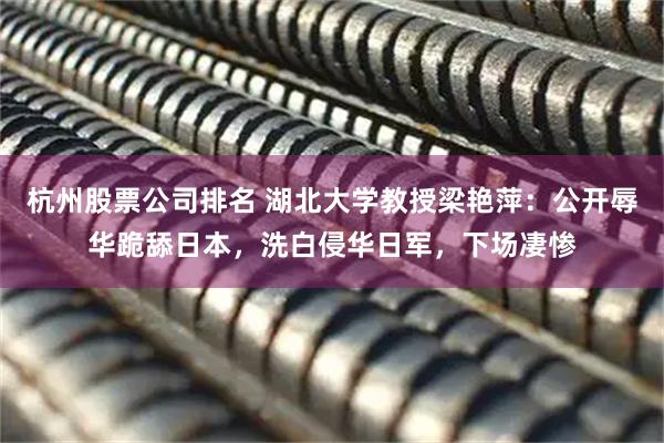 杭州股票公司排名 湖北大学教授梁艳萍：公开辱华跪舔日本，洗白侵华日军，下场凄惨