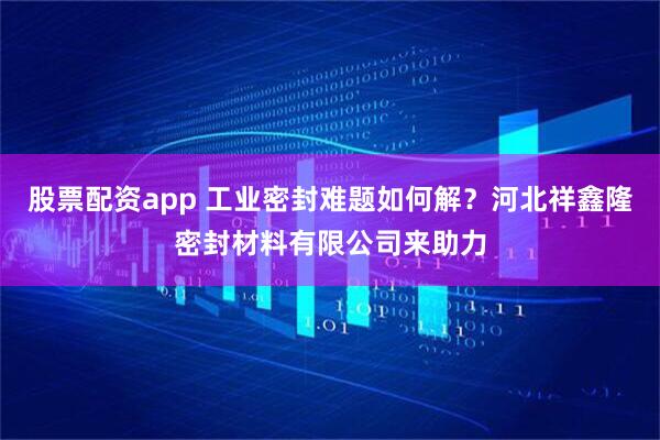 股票配资app 工业密封难题如何解？河北祥鑫隆密封材料有限公司来助力