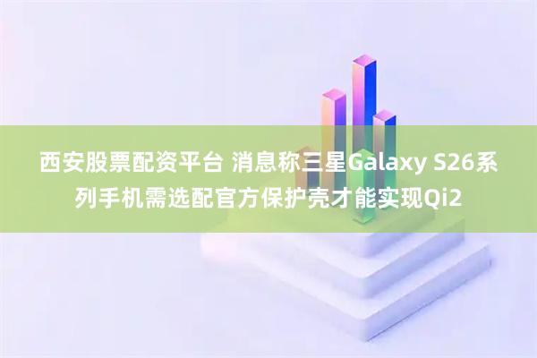 西安股票配资平台 消息称三星Galaxy S26系列手机需选配官方保护壳才能实现Qi2