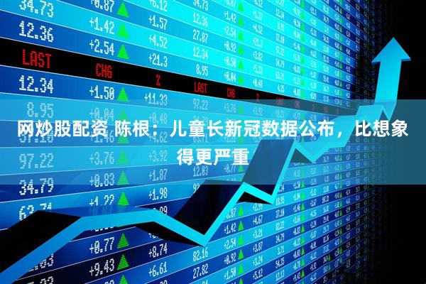 网炒股配资 陈根：儿童长新冠数据公布，比想象得更严重