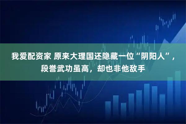 我爱配资家 原来大理国还隐藏一位“阴阳人”，段誉武功虽高，却也非他敌手