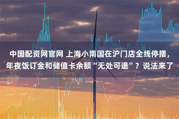 中国配资网官网 上海小南国在沪门店全线停摆，年夜饭订金和储值卡余额“无处可退”？说法来了