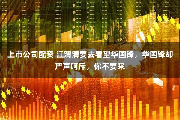 上市公司配资 江渭清要去看望华国锋，华国锋却严声呵斥，你不要来