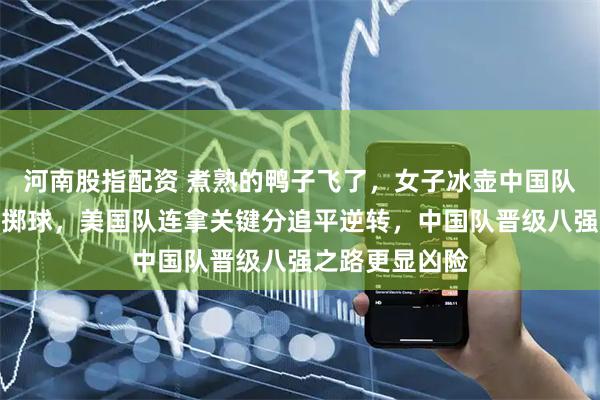 河南股指配资 煮熟的鸭子飞了，女子冰壶中国队王瑞错失关键掷球，美国队连拿关键分追平逆转，中国队晋级八强之路更显凶险