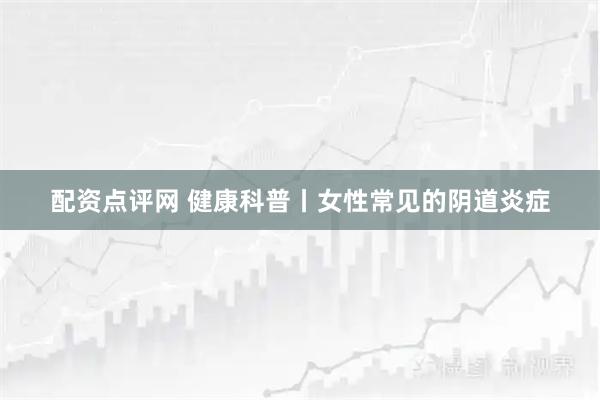 配资点评网 健康科普丨女性常见的阴道炎症