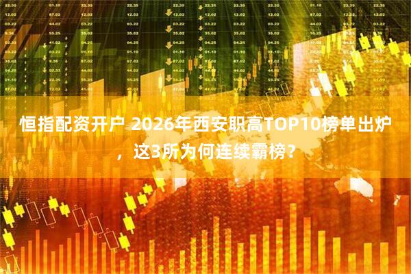 恒指配资开户 2026年西安职高TOP10榜单出炉，这3所为何连续霸榜？