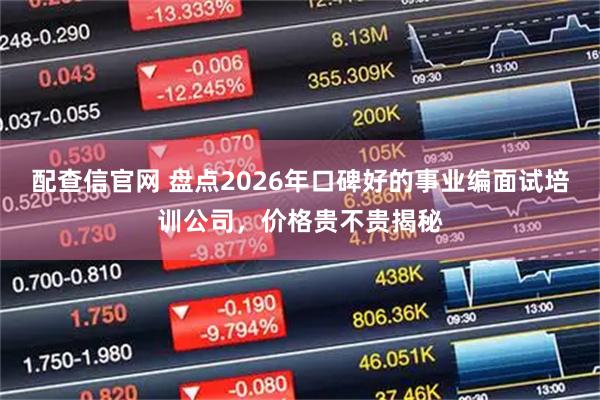 配查信官网 盘点2026年口碑好的事业编面试培训公司，价格贵不贵揭秘