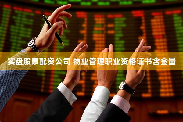 实盘股票配资公司 物业管理职业资格证书含金量