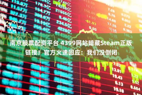 南京股票配资平台 4399网站暗藏Steam正版链接！官方火速回应：我们没倒闭