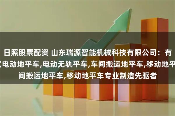日照股票配资 山东瑞源智能机械科技有限公司：有轨电动平车,轨道式电动地平车,电动无轨平车,车间搬运地平车,移动地平车专业制造先驱者