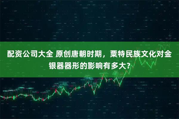 配资公司大全 原创唐朝时期,粟特民族文化对金银器器形的影响有多大?