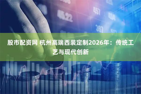 股市配资网 杭州高端西装定制2026年:传统工艺与现代创新