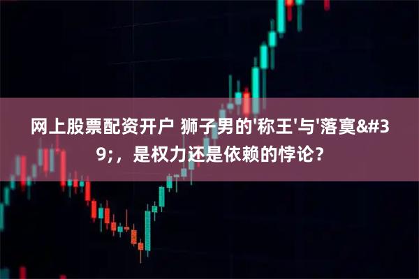 网上股票配资开户 狮子男的'称王'与'落寞',是权力还是依赖的悖论?