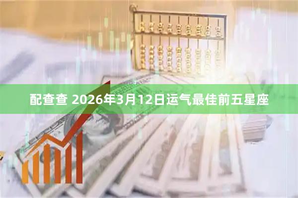 配查查 2026年3月12日运气最佳前五星座