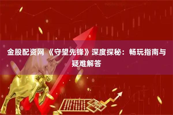 金股配资网 《守望先锋》深度探秘：畅玩指南与疑难解答