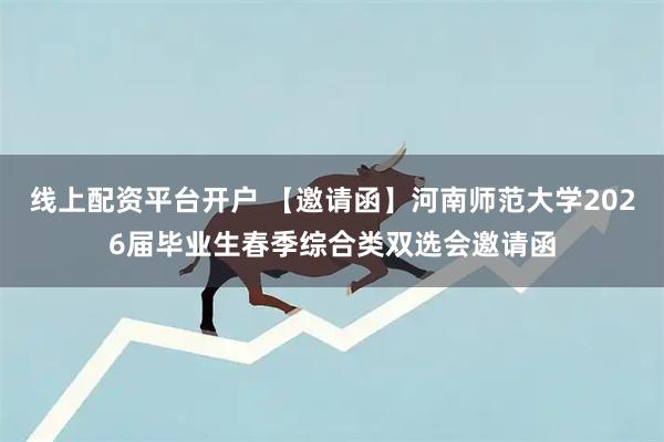 线上配资平台开户 【邀请函】河南师范大学2026届毕业生春季综合类双选会邀请函