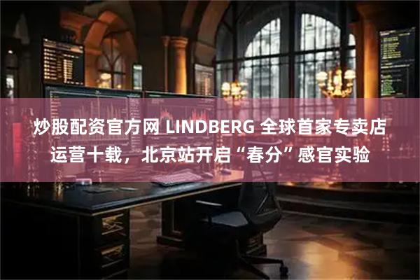 炒股配资官方网 LINDBERG 全球首家专卖店运营十载,北京站开启“春分”感官实验