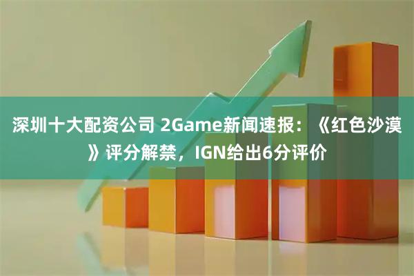深圳十大配资公司 2Game新闻速报:《红色沙漠》评分解禁,IGN给出6分评价