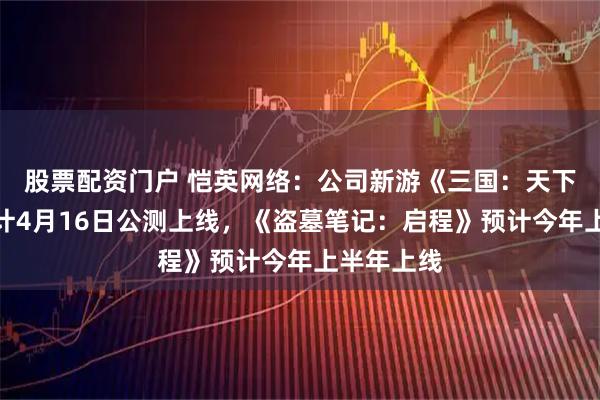 股票配资门户 恺英网络：公司新游《三国：天下归心》预计4月16日公测上线，《盗墓笔记：启程》预计今年上半年上线