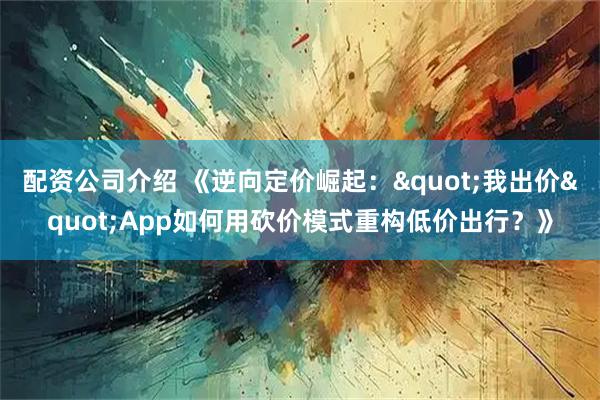 配资公司介绍 《逆向定价崛起："我出价"App如何用砍价模式重构低价出行？》