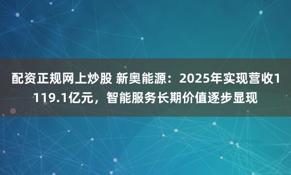 配资正规网上炒股 新奥能源：2025年实现营收1119.1亿元，智能服务长期价值逐步显现