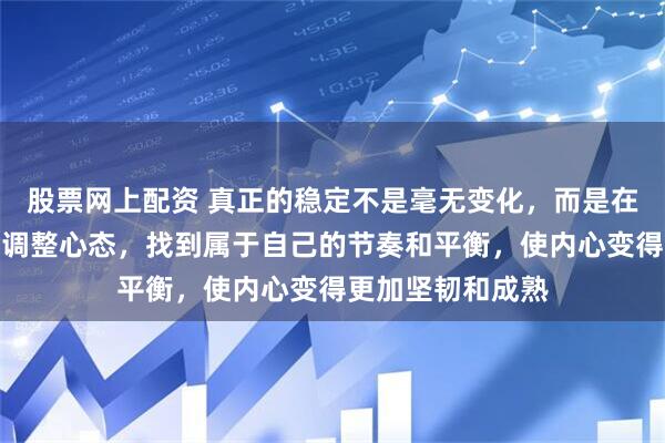 股票网上配资 真正的稳定不是毫无变化，而是在不断摇摆中学会调整心态，找到属于自己的节奏和平衡，使内心变得更加坚韧和成熟