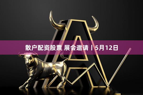 散户配资股票 展会邀请丨5月12日