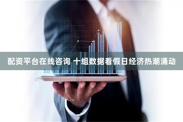 配资平台在线咨询 十组数据看假日经济热潮涌动