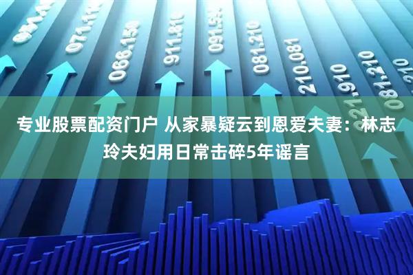 专业股票配资门户 从家暴疑云到恩爱夫妻：林志玲夫妇用日常击碎5年谣言