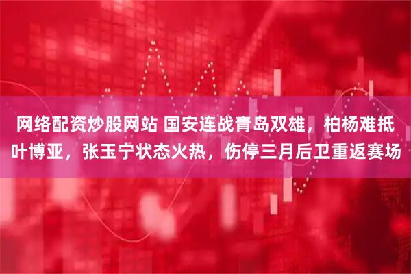 网络配资炒股网站 国安连战青岛双雄，柏杨难抵叶博亚，张玉宁状态火热，伤停三月后卫重返赛场