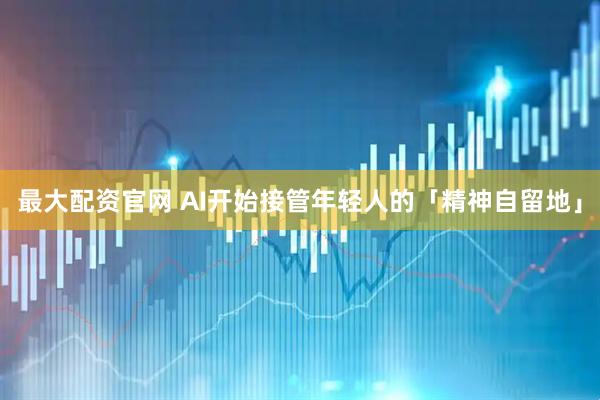 最大配资官网 AI开始接管年轻人的「精神自留地」