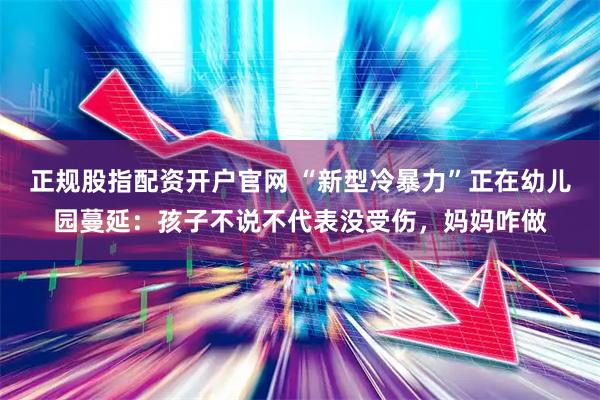 正规股指配资开户官网 “新型冷暴力”正在幼儿园蔓延：孩子不说不代表没受伤，妈妈咋做