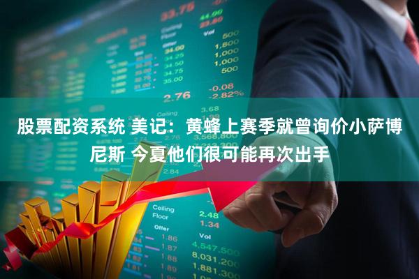 股票配资系统 美记：黄蜂上赛季就曾询价小萨博尼斯 今夏他们很可能再次出手