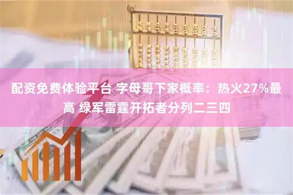 配资免费体验平台 字母哥下家概率：热火27%最高 绿军雷霆开拓者分列二三四