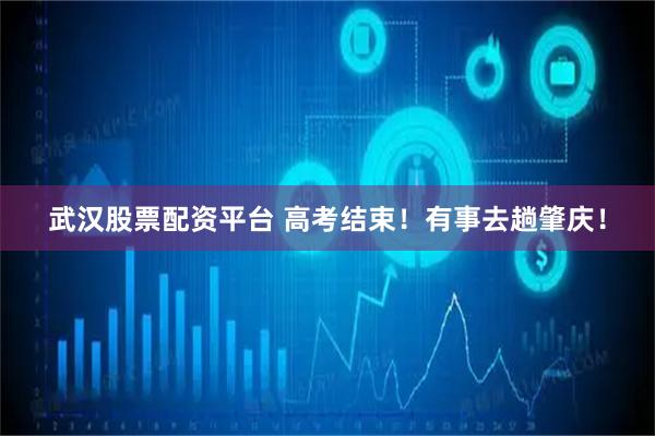 武汉股票配资平台 高考结束！有事去趟肇庆！