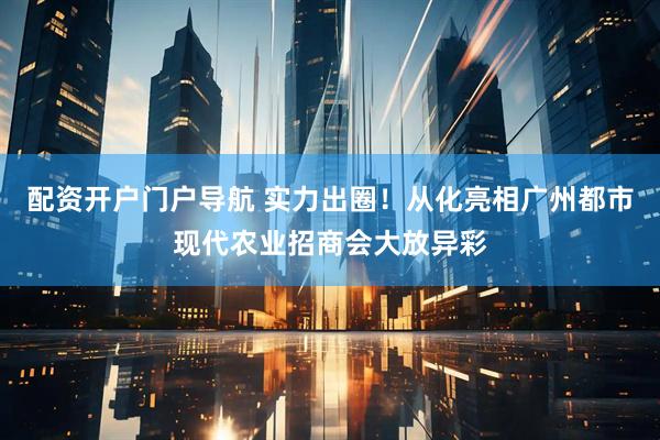 配资开户门户导航 实力出圈！从化亮相广州都市现代农业招商会大放异彩