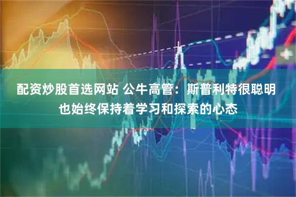 配资炒股首选网站 公牛高管：斯普利特很聪明 也始终保持着学习和探索的心态