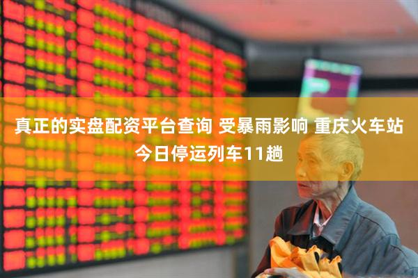 真正的实盘配资平台查询 受暴雨影响 重庆火车站今日停运列车11趟