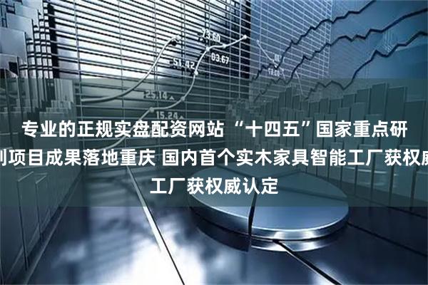 专业的正规实盘配资网站 “十四五”国家重点研发计划项目成果落地重庆 国内首个实木家具智能工厂获权威认定