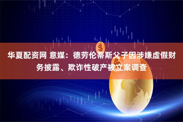 华夏配资网 意媒：德劳伦蒂斯父子因涉嫌虚假财务披露、欺诈性破产被立案调查